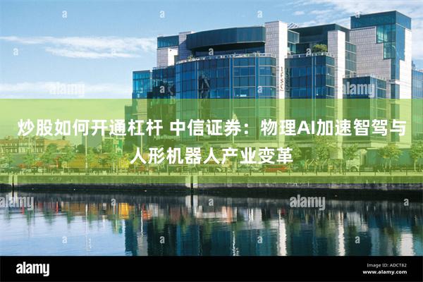 炒股如何开通杠杆 中信证券：物理AI加速智驾与人形机器人产业变革