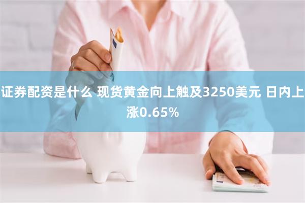 证券配资是什么 现货黄金向上触及3250美元 日内上涨0.65%