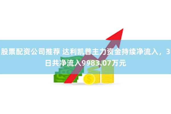 股票配资公司推荐 达利凯普主力资金持续净流入，3日共净流入9983.07万元
