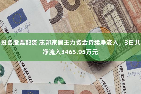 投资股票配资 志邦家居主力资金持续净流入，3日共净流入3465.95万元