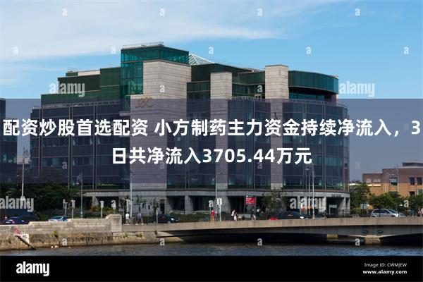 配资炒股首选配资 小方制药主力资金持续净流入，3日共净流入3705.44万元