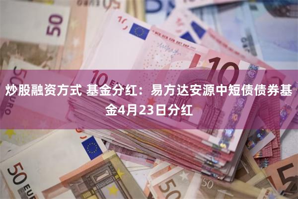 炒股融资方式 基金分红：易方达安源中短债债券基金4月23日分红