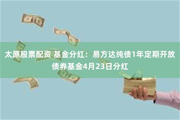 太原股票配资 基金分红：易方达纯债1年定期开放债券基金4月23日分红