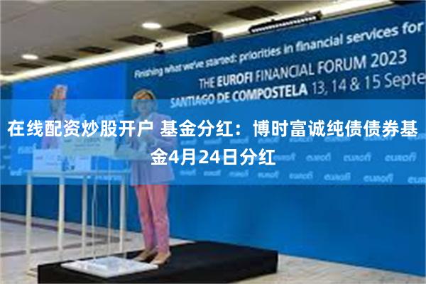 在线配资炒股开户 基金分红：博时富诚纯债债券基金4月24日分红