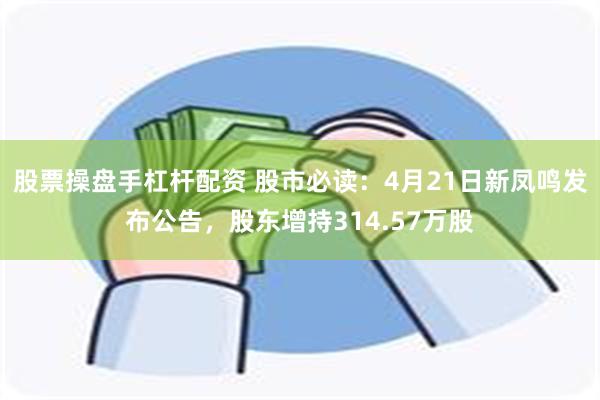股票操盘手杠杆配资 股市必读：4月21日新凤鸣发布公告，股东增持314.57万股