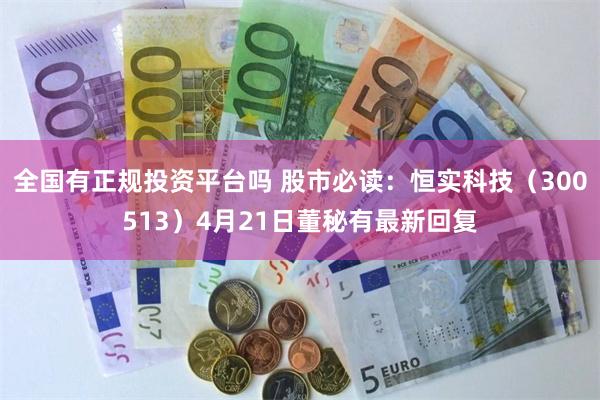 全国有正规投资平台吗 股市必读：恒实科技（300513）4月21日董秘有最新回复