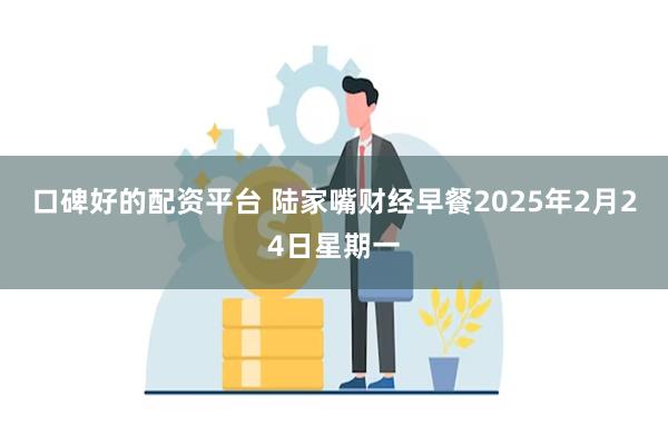 口碑好的配资平台 陆家嘴财经早餐2025年2月24日星期一
