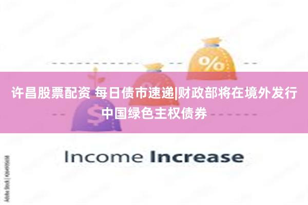 许昌股票配资 每日债市速递|财政部将在境外发行中国绿色主权债券