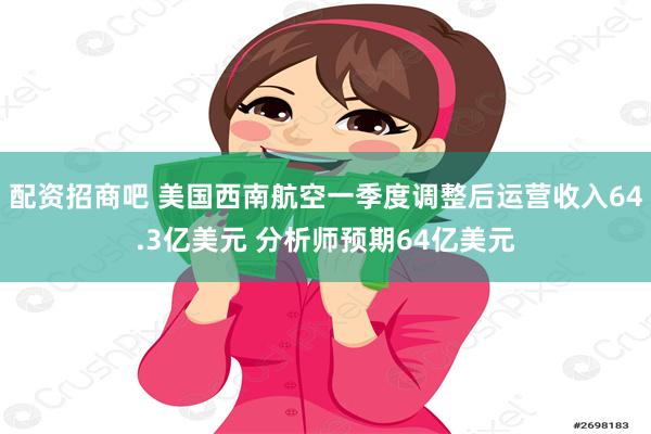 配资招商吧 美国西南航空一季度调整后运营收入64.3亿美元 分析师预期64亿美元