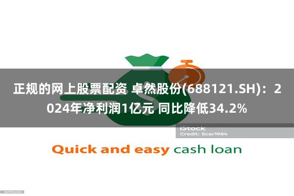 正规的网上股票配资 卓然股份(688121.SH)：2024年净利润1亿元 同比降低34.2%