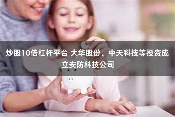炒股10倍杠杆平台 大华股份、中天科技等投资成立安防科技公司