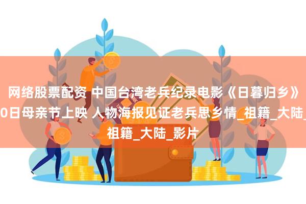 网络股票配资 中国台湾老兵纪录电影《日暮归乡》5月10日母亲节上映 人物海报见证老兵思乡情_祖籍_大陆_影片