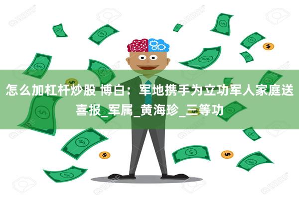 怎么加杠杆炒股 博白：军地携手为立功军人家庭送喜报_军属_黄海珍_三等功