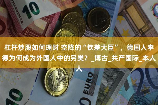 杠杆炒股如何理财 空降的“钦差大臣”，德国人李德为何成为外国人中的另类？_博古_共产国际_本人