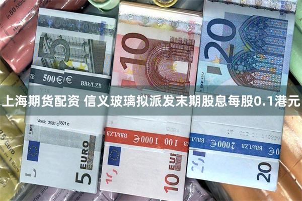上海期货配资 信义玻璃拟派发末期股息每股0.1港元