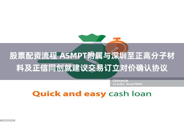 股票配资流程 ASMPT附属与深圳至正高分子材料及正信同创就建议交易订立对价确认协议