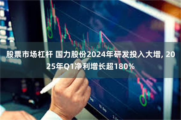 股票市场杠杆 国力股份2024年研发投入大增, 2025年Q1净利增长超180%