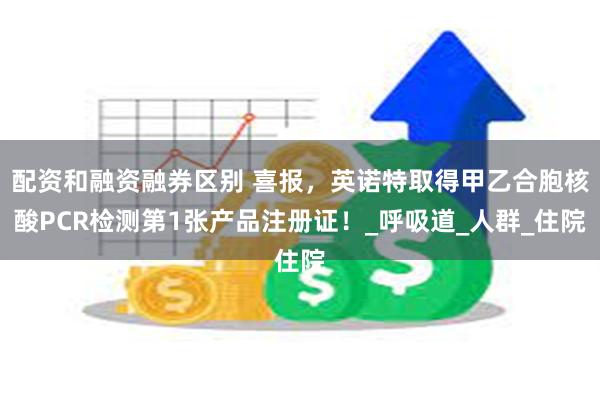 配资和融资融券区别 喜报，英诺特取得甲乙合胞核酸PCR检测第1张产品注册证！_呼吸道_人群_住院