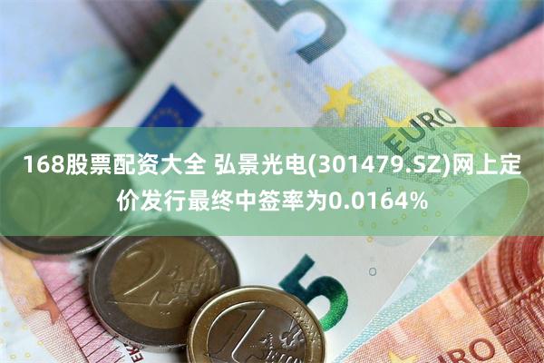 168股票配资大全 弘景光电(301479.SZ)网上定价发行最终中签率为0.0164%
