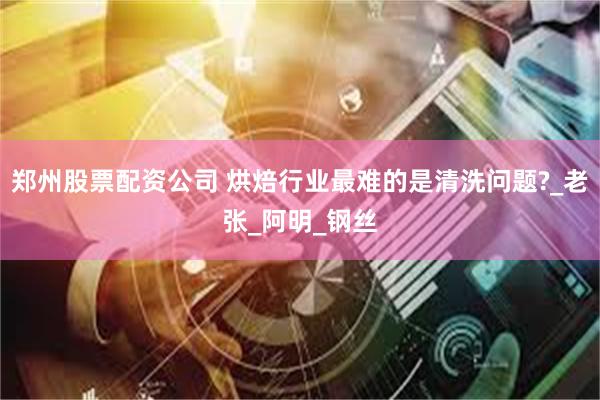 郑州股票配资公司 烘焙行业最难的是清洗问题?_老张_阿明_钢丝