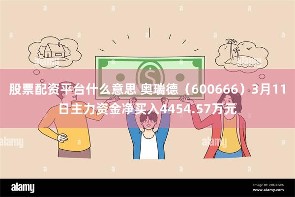 股票配资平台什么意思 奥瑞德（600666）3月11日主力资金净买入4454.57万元