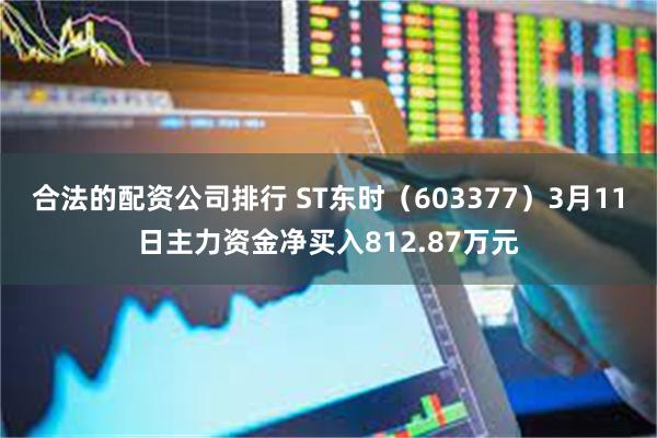 合法的配资公司排行 ST东时（603377）3月11日主力资金净买入812.87万元