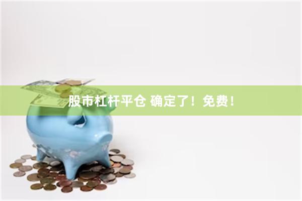 股市杠杆平仓 确定了！免费！