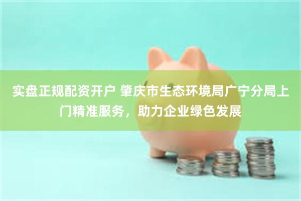 实盘正规配资开户 肇庆市生态环境局广宁分局上门精准服务，助力企业绿色发展