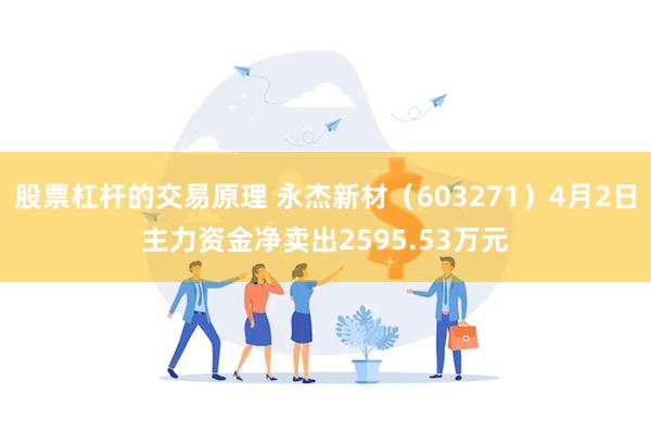 股票杠杆的交易原理 永杰新材（603271）4月2日主力资金净卖出2595.53万元
