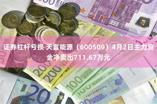证券杠杆亏损 天富能源（600509）4月2日主力资金净卖出711.67万元