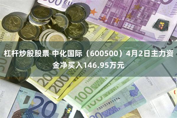 杠杆炒股股票 中化国际（600500）4月2日主力资金净买入146.95万元