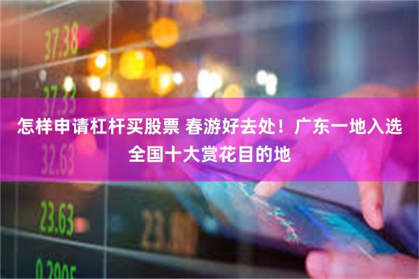 怎样申请杠杆买股票 春游好去处！广东一地入选全国十大赏花目的地