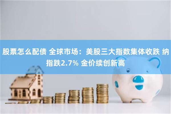 股票怎么配债 全球市场：美股三大指数集体收跌 纳指跌2.7% 金价续创新高