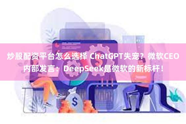 炒股配资平台怎么选择 ChatGPT失宠？微软CEO内部发言：DeepSeek是微软的新标杆！