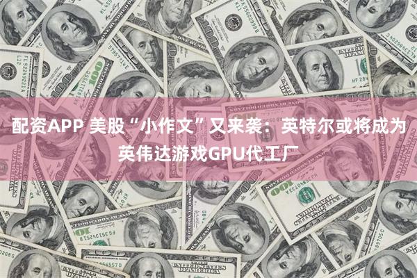 配资APP 美股“小作文”又来袭：英特尔或将成为英伟达游戏GPU代工厂