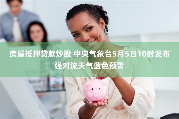 房屋抵押贷款炒股 中央气象台5月5日10时发布强对流天气蓝色预警