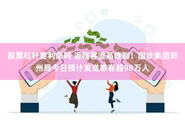 股票杠杆要利息吗 返程客流高峰到！国铁集团郑州局今日预计发送旅客超98万人