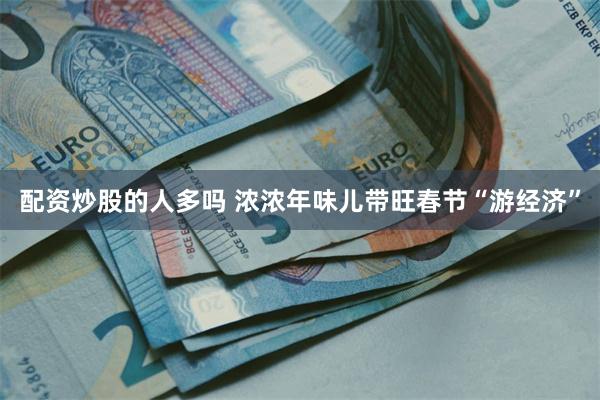 配资炒股的人多吗 浓浓年味儿带旺春节“游经济”