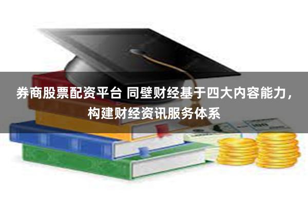 券商股票配资平台 同壁财经基于四大内容能力，构建财经资讯服务体系