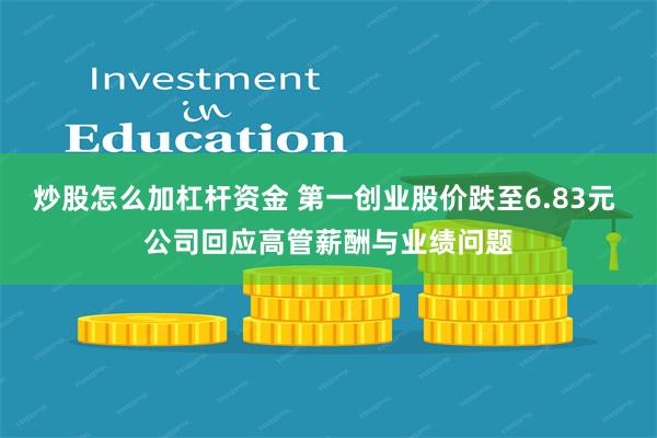炒股怎么加杠杆资金 第一创业股价跌至6.83元 公司回应高管薪酬与业绩问题