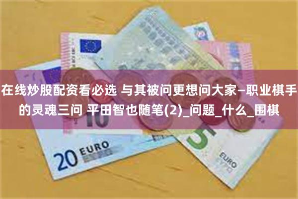 在线炒股配资看必选 与其被问更想问大家—职业棋手的灵魂三问 平田智也随笔(2)_问题_什么_围棋