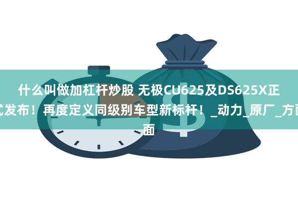 什么叫做加杠杆炒股 无极CU625及DS625X正式发布！再度定义同级别车型新标杆！_动力_原厂_方面