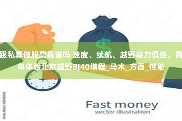 跟私募做股票靠谱吗 速度、续航、越野能力俱佳，简单体验北京越野BJ40增程_马术_方面_性能
