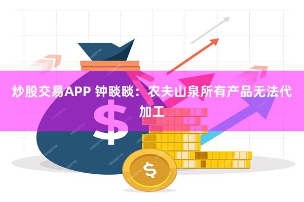 炒股交易APP 钟睒睒：农夫山泉所有产品无法代加工