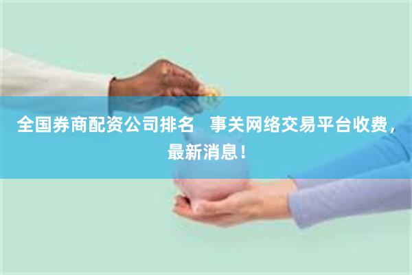 全国券商配资公司排名   事关网络交易平台收费，最新消息！