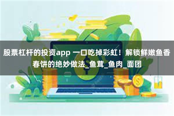 股票杠杆的投资app 一口吃掉彩虹！解锁鲜嫩鱼香春饼的绝妙做法_鱼茸_鱼肉_面团