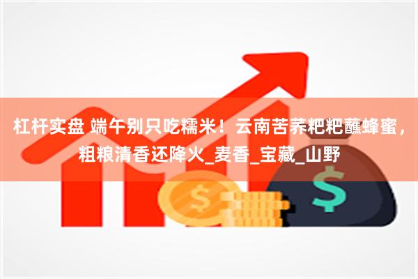 杠杆实盘 端午别只吃糯米！云南苦荞粑粑蘸蜂蜜，粗粮清香还降火_麦香_宝藏_山野