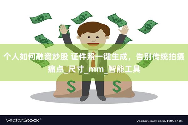 个人如何融资炒股 证件照一键生成，告别传统拍摄痛点_尺寸_mm_智能工具