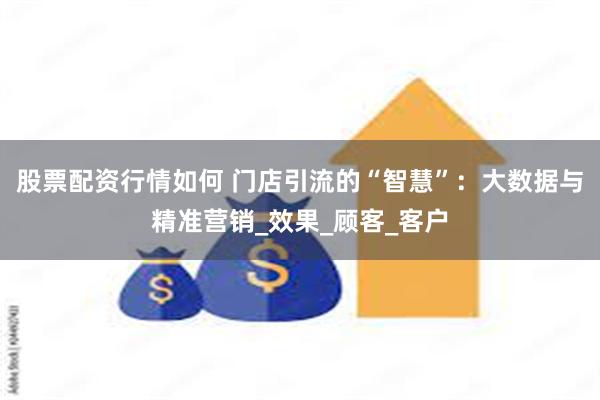 股票配资行情如何 门店引流的“智慧”：大数据与精准营销_效果_顾客_客户