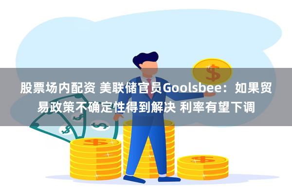 股票场内配资 美联储官员Goolsbee：如果贸易政策不确定性得到解决 利率有望下调